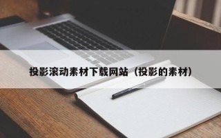 敦煌投影滚动素材下载网站（投影的素材）
