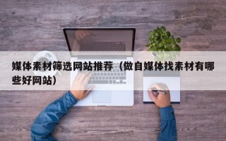 敦煌媒体素材筛选网站推荐（做自媒体找素材有哪些好网站）