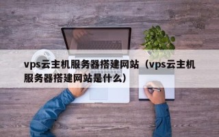敦煌vps云主机服务器搭建网站（vps云主机服务器搭建网站是什么）