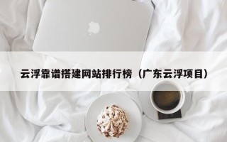 敦煌云浮靠谱搭建网站排行榜（广东云浮项目）
