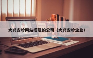 敦煌大兴安岭网站搭建的公司（大兴安岭企业）