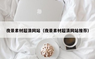 敦煌夜景素材超清网站（夜景素材超清网站推荐）