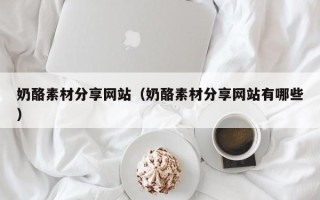 敦煌奶酪素材分享网站（奶酪素材分享网站有哪些）