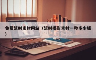 敦煌免费延时素材网站（延时摄影素材一秒多少钱）