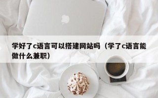 敦煌学好了c语言可以搭建网站吗（学了c语言能做什么兼职）