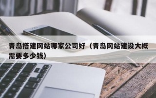 敦煌青岛搭建网站哪家公司好（青岛网站建设大概需要多少钱）